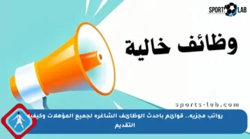 رواتب مجزية.. قوائم بأحدث الوظائف الشاغرة لجميع المؤهلات وكيفية التقديم